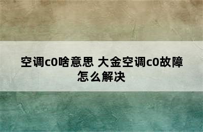 空调c0啥意思 大金空调c0故障怎么解决